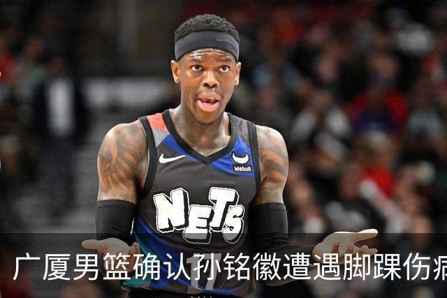 广厦男篮确认孙铭徽遭遇脚踝伤病，复出时间预计为4-6周
